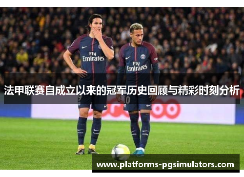 法甲联赛自成立以来的冠军历史回顾与精彩时刻分析