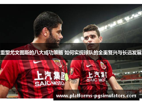 重塑尤文图斯的八大成功策略 如何实现球队的全面复兴与长远发展