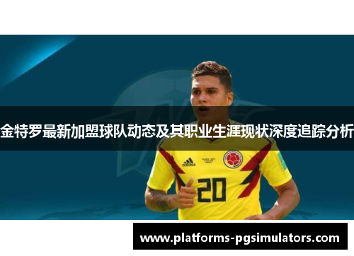 金特罗最新加盟球队动态及其职业生涯现状深度追踪分析