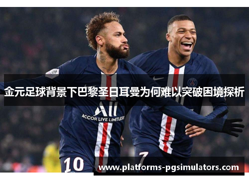 金元足球背景下巴黎圣日耳曼为何难以突破困境探析