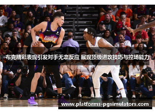 布克精彩表现引发对手无奈反应 展现顶级进攻技巧与控场能力 布克精彩表现引发对手无奈反应 展现顶级进攻技巧与控场能力