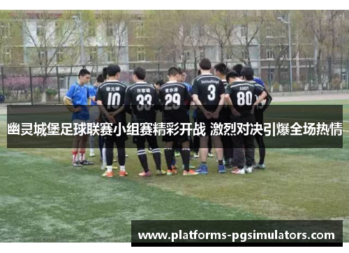 幽灵城堡足球联赛小组赛精彩开战 激烈对决引爆全场热情