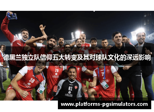 德黑兰独立队信仰五大转变及其对球队文化的深远影响