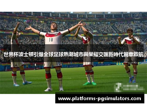 世界杯波士頓引爆全球足球熱潮城市與榮耀交匯新時代篇章啟航 世界杯波士頓引爆全球足球熱潮城市與榮耀交匯新時代篇章啟航