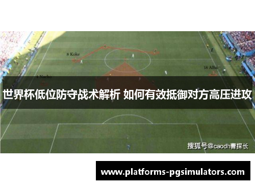 世界杯低位防守战术解析 如何有效抵御对方高压进攻