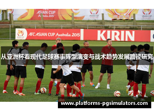 从亚洲杯看现代足球赛事阵型演变与战术趋势发展路径研究