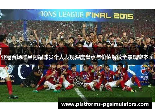 亚冠赛场群星闪耀球员个人表现深度盘点与价值解读全景观察本季