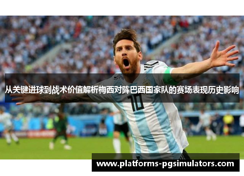 从关键进球到战术价值解析梅西对阵巴西国家队的赛场表现历史影响