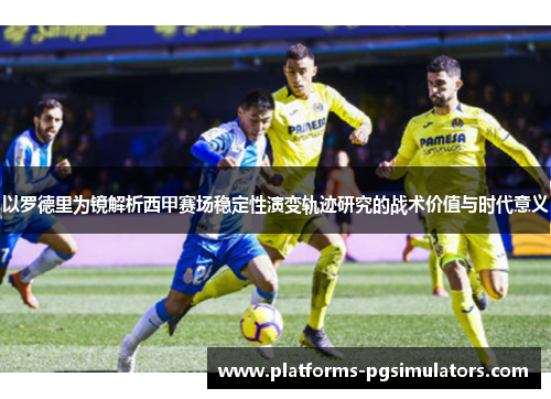 以罗德里为镜解析西甲赛场稳定性演变轨迹研究的战术价值与时代意义